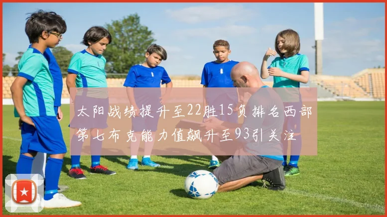太阳战绩提升至22胜15负排名西部第七布克能力值飙升至93引关注