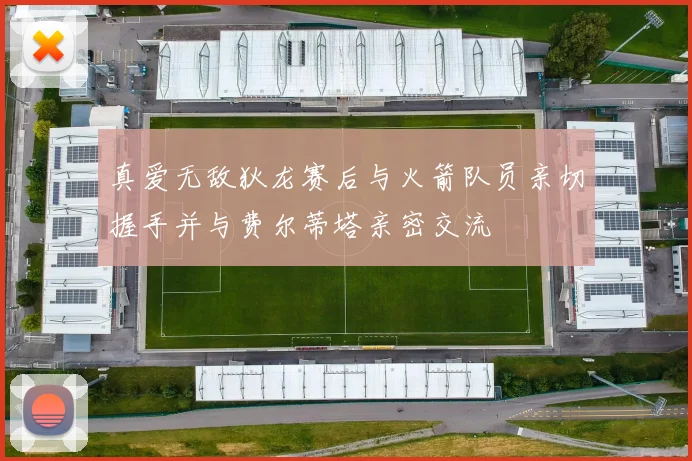 真爱无敌狄龙赛后与火箭队员亲切握手并与费尔蒂塔亲密交流