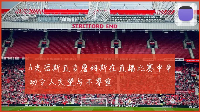 A史密斯直言詹姆斯在直播比赛中举动令人失望与不尊重