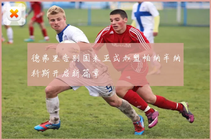 德弗里告别国米正式加盟帕纳辛纳科斯开启新篇章