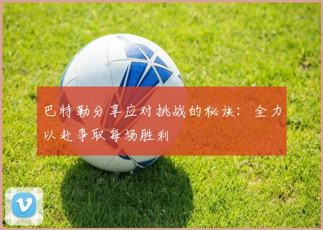 巴特勒分享应对挑战的秘诀：全力以赴争取每场胜利