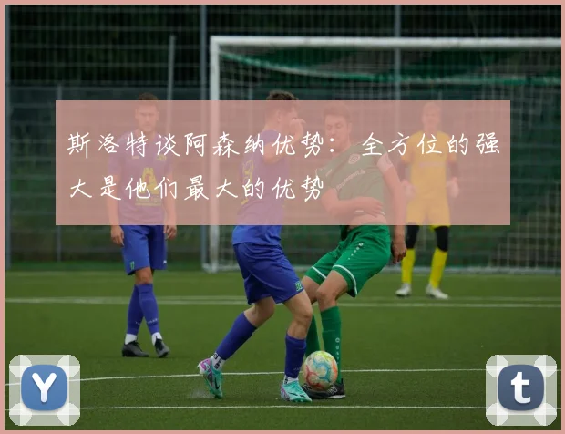 斯洛特谈阿森纳优势：全方位的强大是他们最大的优势