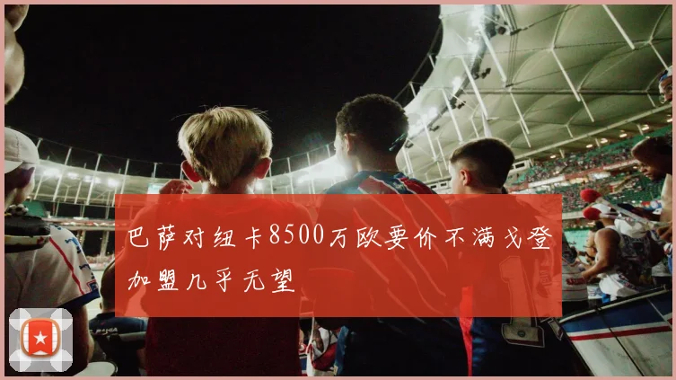 巴萨对纽卡8500万欧要价不满戈登加盟几乎无望