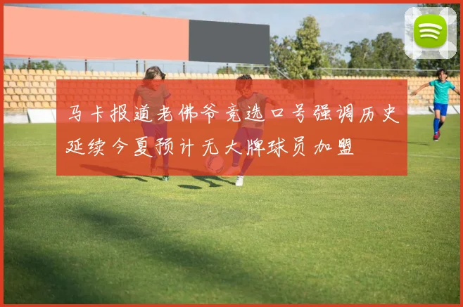 马卡报道老佛爷竞选口号强调历史延续今夏预计无大牌球员加盟