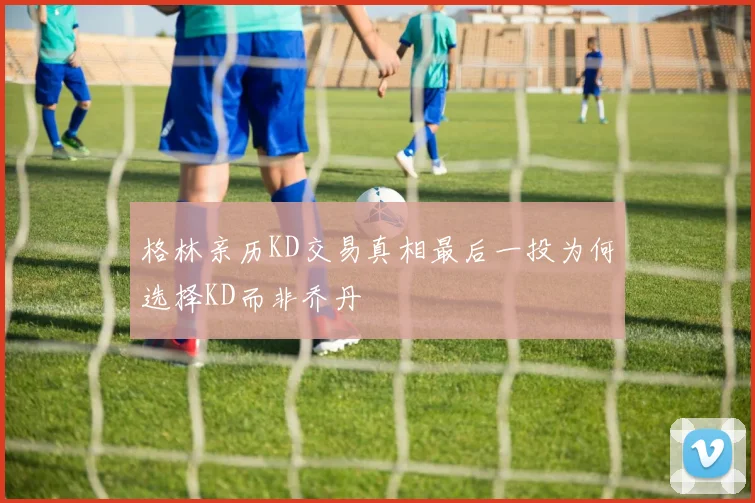 格林亲历KD交易真相最后一投为何选择KD而非乔丹
