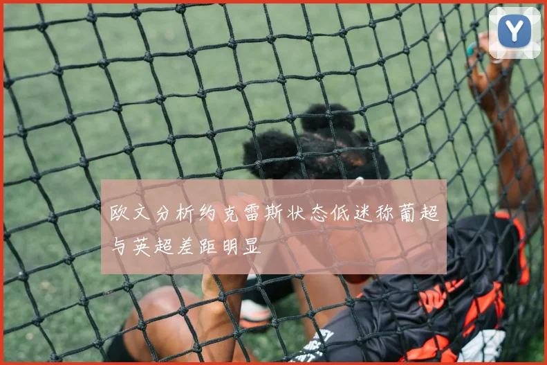 欧文分析约克雷斯状态低迷称葡超与英超差距明显