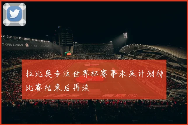 拉比奥专注世界杯赛事未来计划待比赛结束后再谈