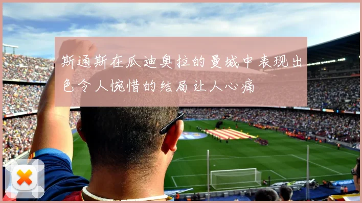 斯通斯在瓜迪奥拉的曼城中表现出色令人惋惜的结局让人心痛