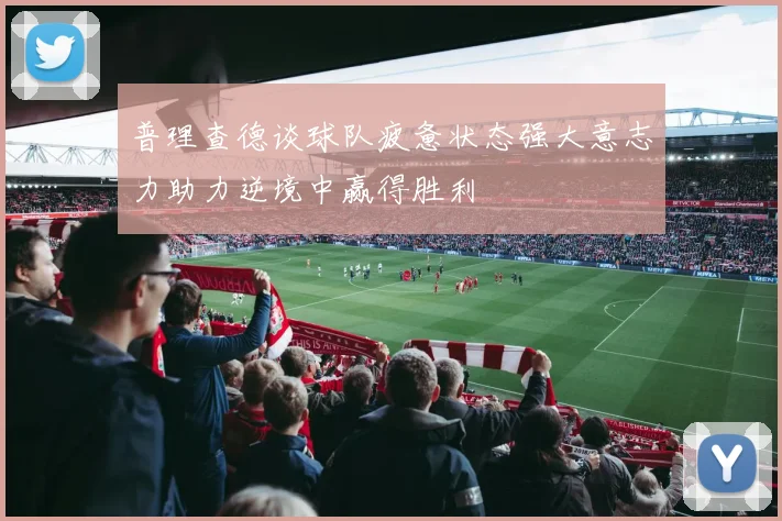 普理查德谈球队疲惫状态强大意志力助力逆境中赢得胜利