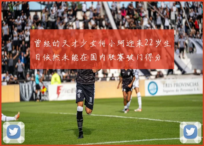 曾经的天才少女何小珂迎来22岁生日依然未能在国内联赛破门得分