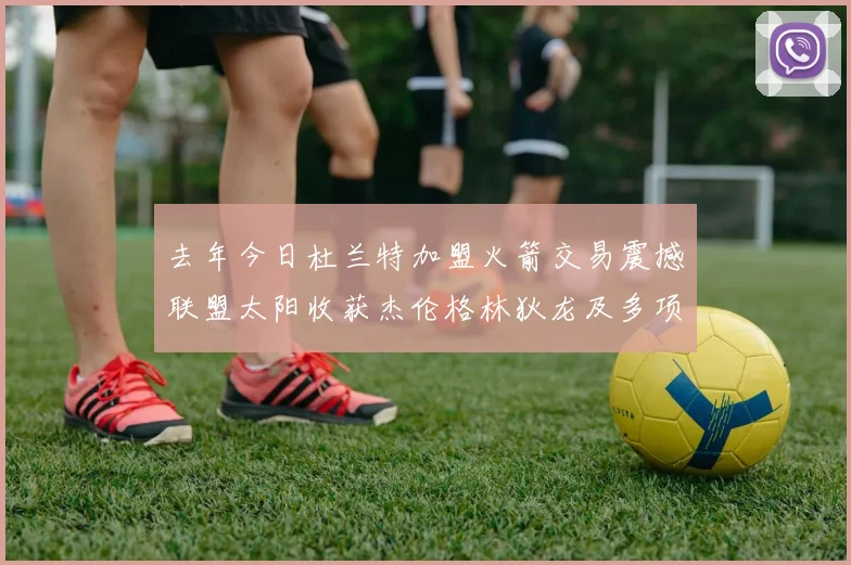去年今日杜兰特加盟火箭交易震撼联盟太阳收获杰伦格林狄龙及多项选秀权