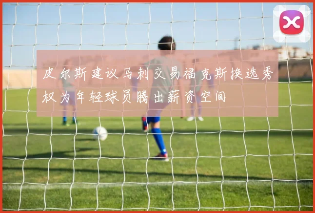 皮尔斯建议马刺交易福克斯换选秀权为年轻球员腾出薪资空间