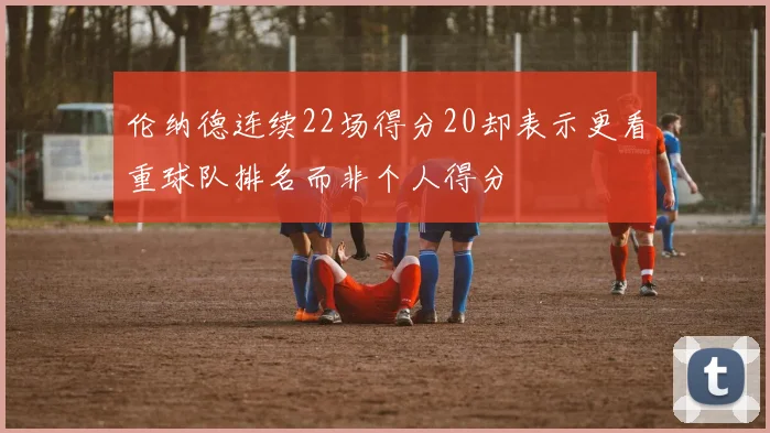 伦纳德连续22场得分20却表示更看重球队排名而非个人得分