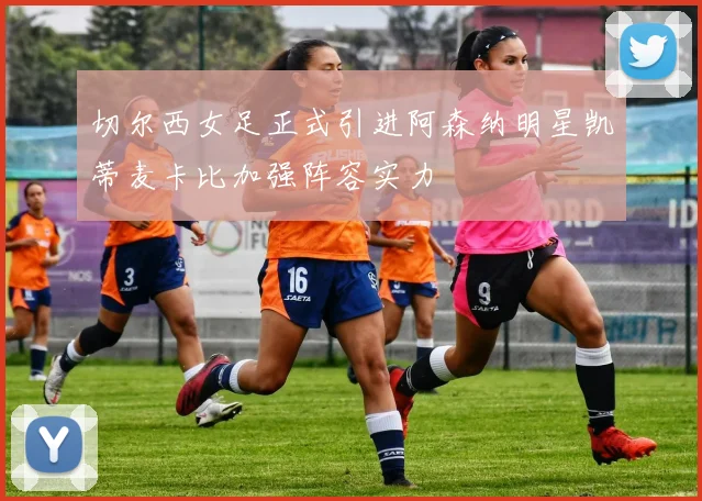 切尔西女足正式引进阿森纳明星凯蒂麦卡比加强阵容实力