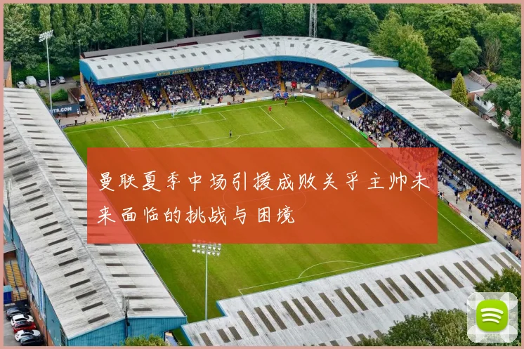 曼联夏季中场引援成败关乎主帅未来面临的挑战与困境