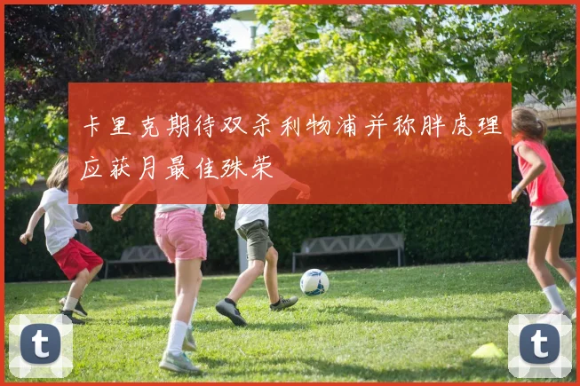 卡里克期待双杀利物浦并称胖虎理应获月最佳殊荣