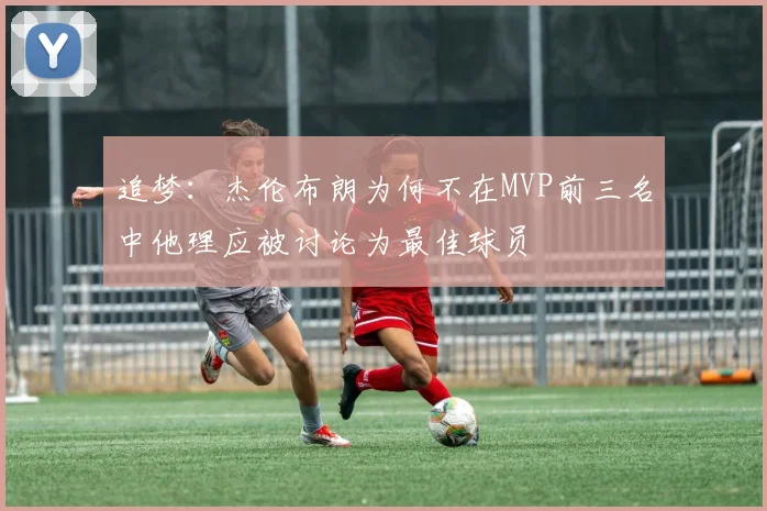 追梦：杰伦布朗为何不在MVP前三名中他理应被讨论为最佳球员