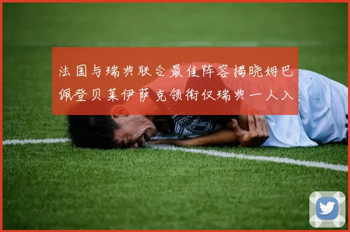 法国与瑞典联合最佳阵容揭晓姆巴佩登贝莱伊萨克领衔仅瑞典一人入选