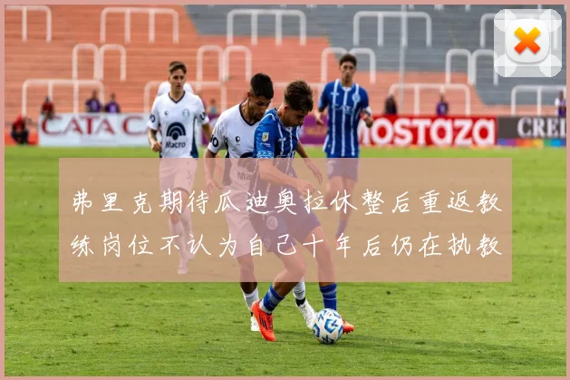 弗里克期待瓜迪奥拉休整后重返教练岗位不认为自己十年后仍在执教
