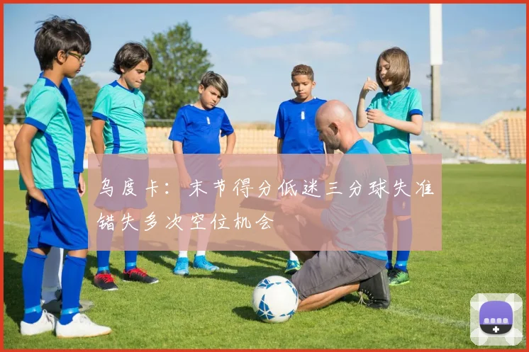 乌度卡：末节得分低迷三分球失准错失多次空位机会