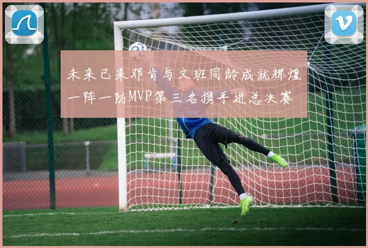 未来已来邓肯与文班同龄成就辉煌一阵一防MVP第三名携手进总决赛