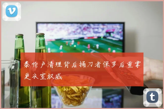泰伦卢清理背后捅刀者保罗后重掌更衣室权威
