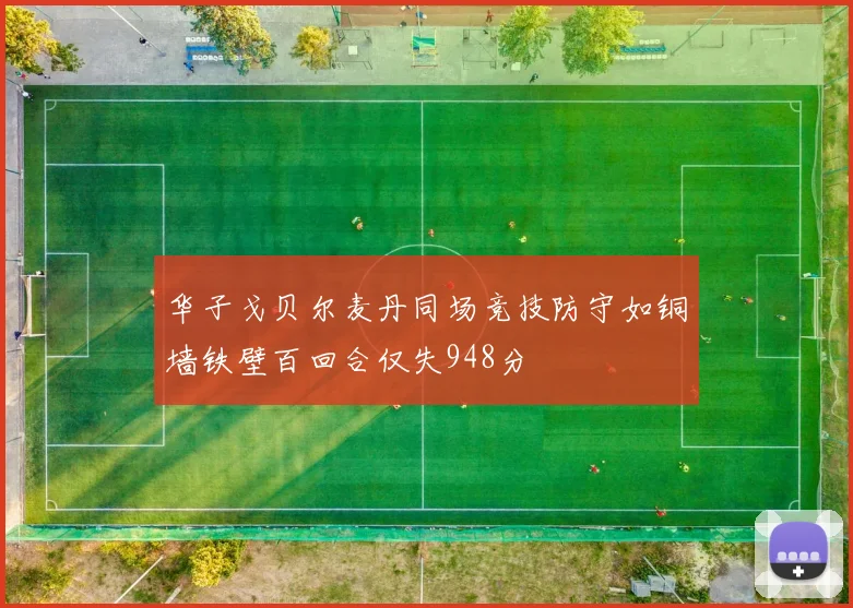 华子戈贝尔麦丹同场竞技防守如铜墙铁壁百回合仅失948分