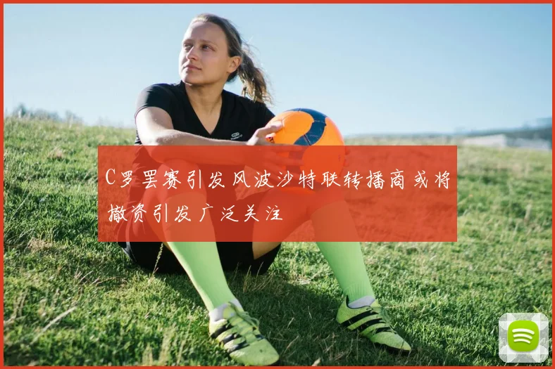 C罗罢赛引发风波沙特联转播商或将撤资引发广泛关注