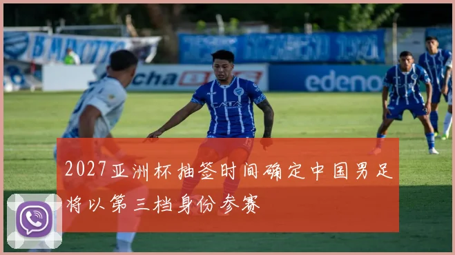 2027亚洲杯抽签时间确定中国男足将以第三档身份参赛