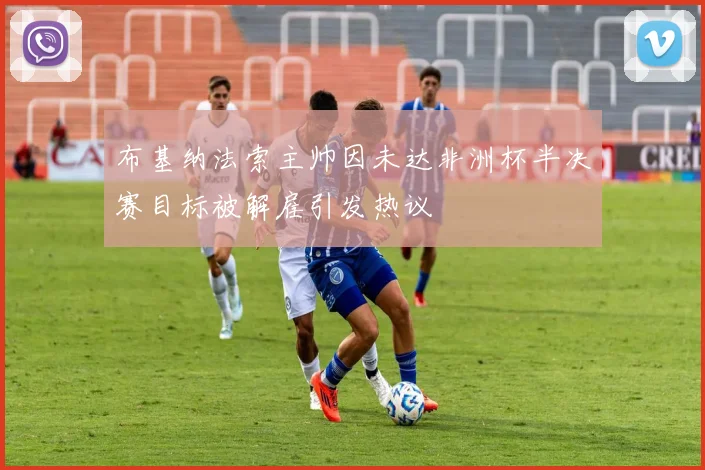 布基纳法索主帅因未达非洲杯半决赛目标被解雇引发热议