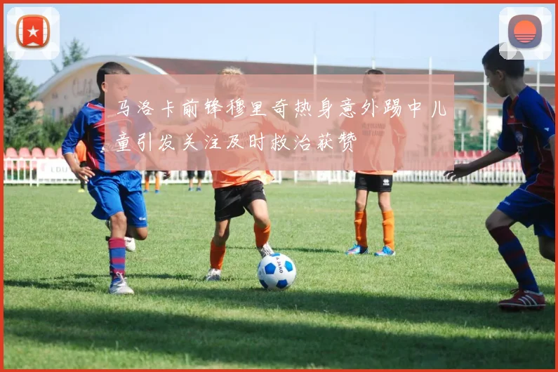 马洛卡前锋穆里奇热身意外踢中儿童引发关注及时救治获赞