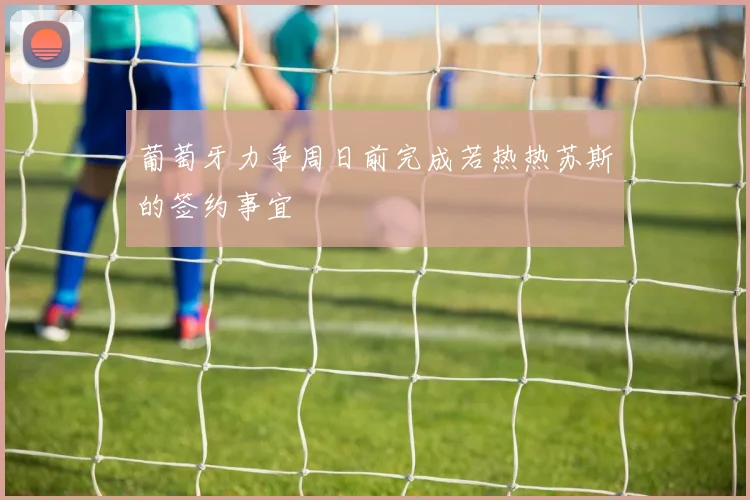 葡萄牙力争周日前完成若热热苏斯的签约事宜