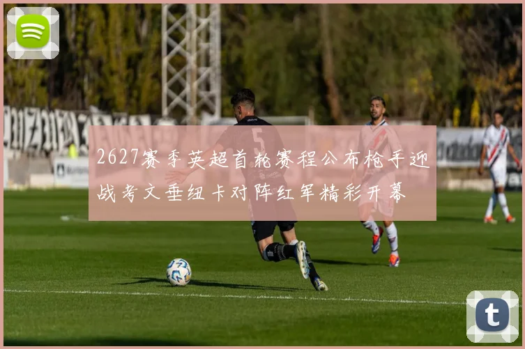 2627赛季英超首轮赛程公布枪手迎战考文垂纽卡对阵红军精彩开幕