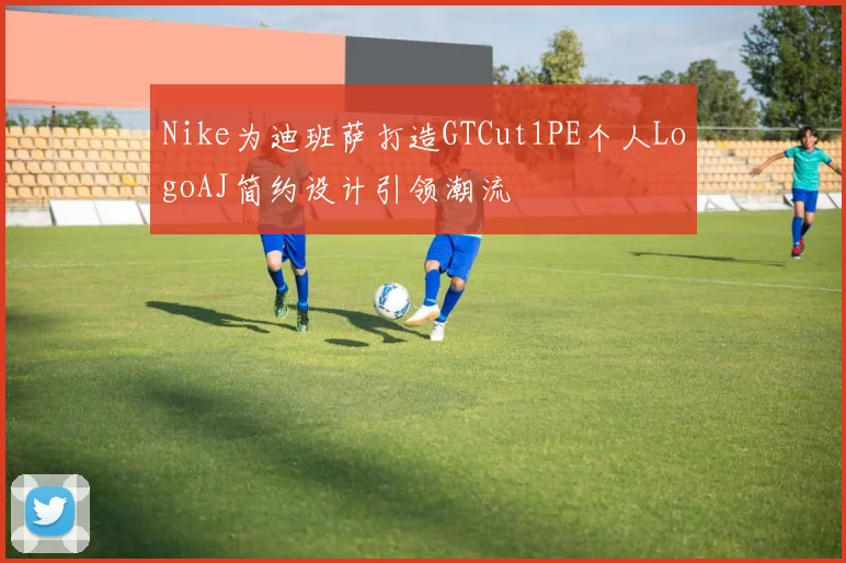 Nike为迪班萨打造GTCut1PE个人LogoAJ简约设计引领潮流