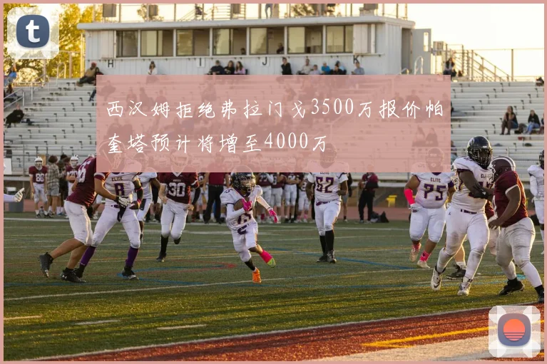 西汉姆拒绝弗拉门戈3500万报价帕奎塔预计将增至4000万