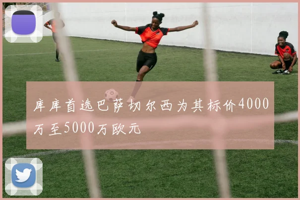 库库首选巴萨切尔西为其标价4000万至5000万欧元