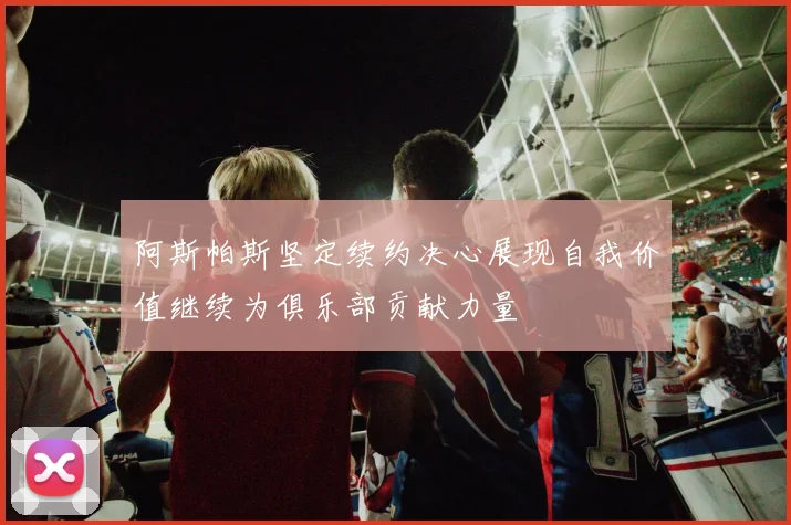 阿斯帕斯坚定续约决心展现自我价值继续为俱乐部贡献力量